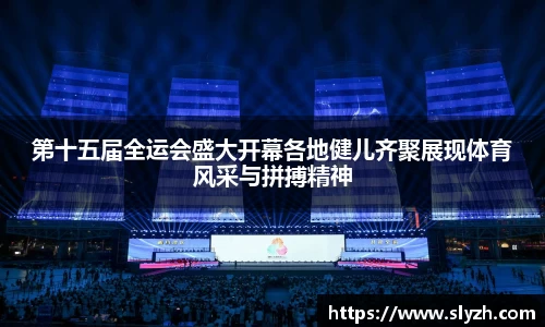 第十五届全运会盛大开幕各地健儿齐聚展现体育风采与拼搏精神